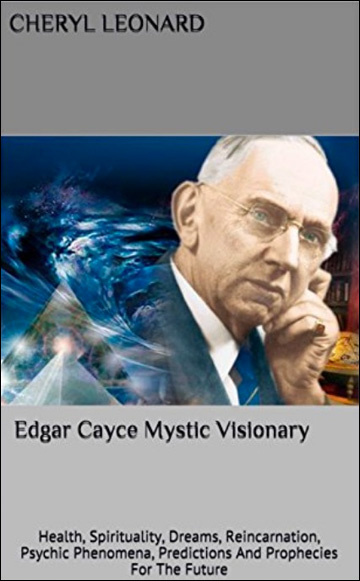 Edgar Cayce Mystic Visionary: Health, Spirituality, Dreams, Reincarnation, Psychic Phenomena, Predictions And Prophecies For The Future
